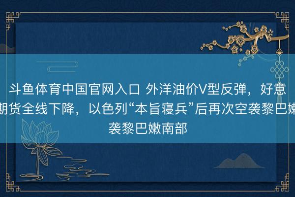 斗鱼体育中国官网入口 外洋油价V型反弹,好意思股期货全线下降,以色列“本旨寝兵”后再次空袭黎巴嫩南部