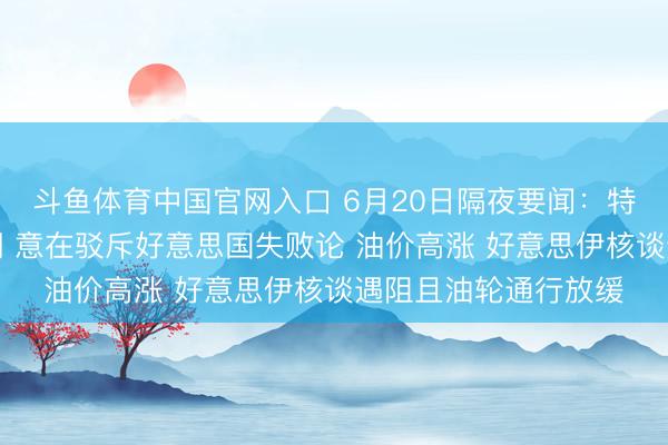 斗鱼体育中国官网入口 6月20日隔夜要闻：特朗普对伊朗契约定调 意在驳斥好意思国失败论 油价高涨 好意思伊核谈遇阻且油轮通行放缓