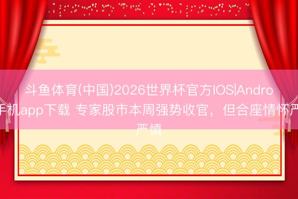 斗鱼体育(中国)2026世界杯官方IOS|Android手机app下载 专家股市本周强势收官，但合座情怀严慎