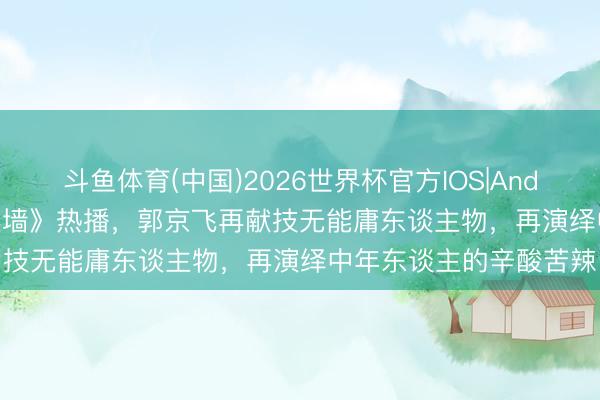 斗鱼体育(中国)2026世界杯官方IOS|Android手机app下载 《迷墙》热播，郭京飞再献技无能庸东谈主物，再演绎中年东谈主的辛酸苦辣