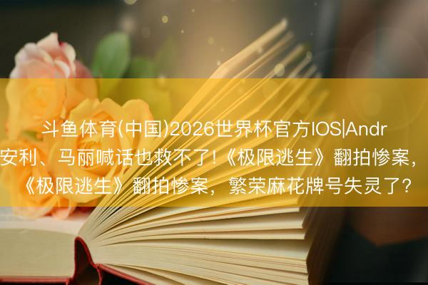 斗鱼体育(中国)2026世界杯官方IOS|Android手机app下载 沈腾安利、马丽喊话也救不了!《极限逃生》翻拍惨案，繁荣麻花牌号失灵了?