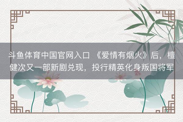 斗鱼体育中国官网入口 《爱情有烟火》后，檀健次又一部新剧兑现，投行精英化身叛国将军