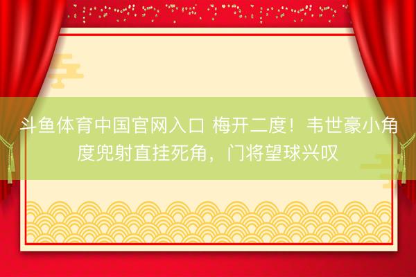 斗鱼体育中国官网入口 梅开二度!韦世豪小角度兜射直挂死角,门将望球兴叹