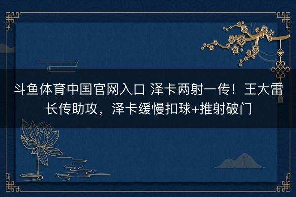 斗鱼体育中国官网入口 泽卡两射一传！王大雷长传助攻，泽卡缓慢扣球+推射破门